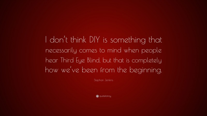 Stephan Jenkins Quote: “I don’t think DIY is something that necessarily comes to mind when people hear Third Eye Blind, but that is completely how we’ve been from the beginning.”