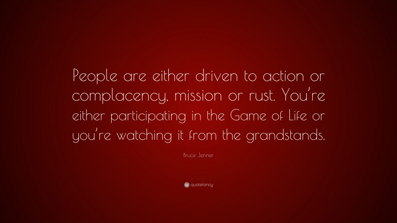 Bruce Jenner Quote: “People are either driven to action or complacency, mission or rust. You’re either participating in the Game of Life or you’re watching it from the grandstands.”