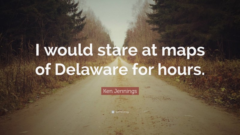 Ken Jennings Quote: “I would stare at maps of Delaware for hours.”