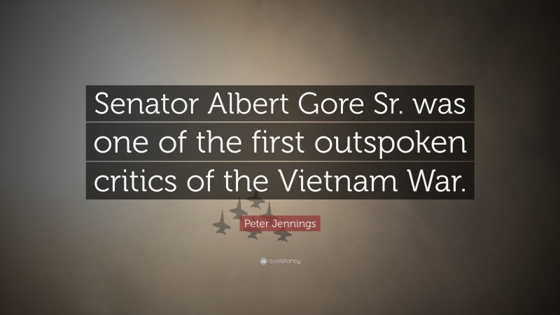 Peter Jennings Quote: “Senator Albert Gore Sr. was one of the first outspoken critics of the Vietnam War.”