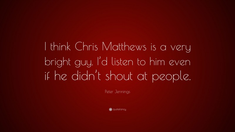 Peter Jennings Quote: “I think Chris Matthews is a very bright guy. I’d listen to him even if he didn’t shout at people.”