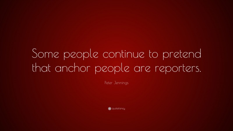 Peter Jennings Quote: “Some people continue to pretend that anchor people are reporters.”