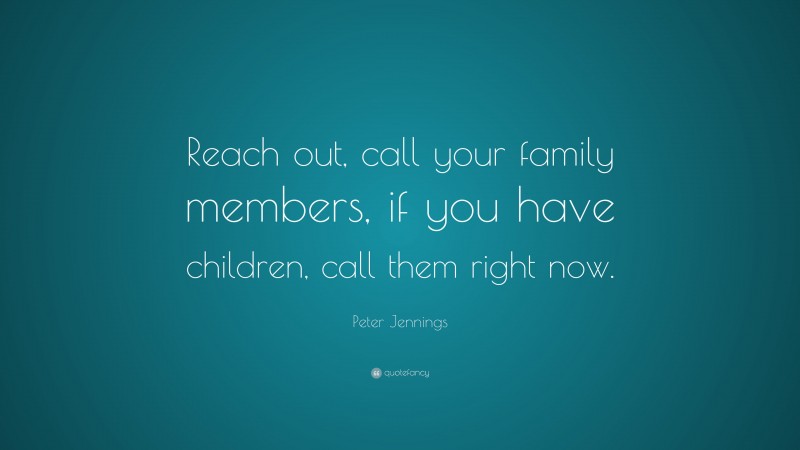 Peter Jennings Quote: “Reach out, call your family members, if you have children, call them right now.”
