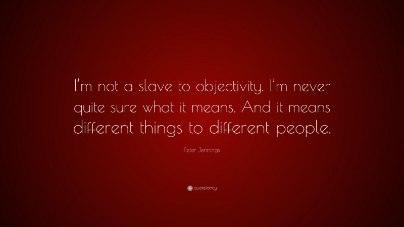 Peter Jennings Quote: “I’m not a slave to objectivity. I’m never quite sure what it means. And it means different things to different people.”