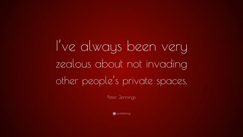 Peter Jennings Quote: “I’ve always been very zealous about not invading other people’s private spaces.”