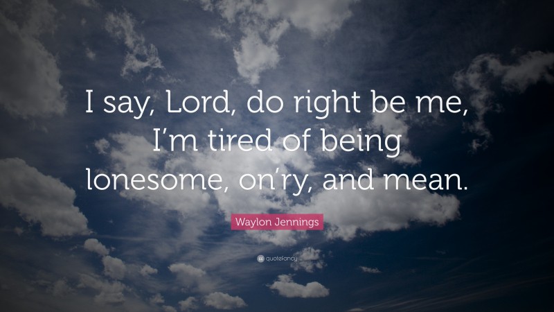 Waylon Jennings Quote: “I say, Lord, do right be me, I’m tired of being lonesome, on’ry, and mean.”
