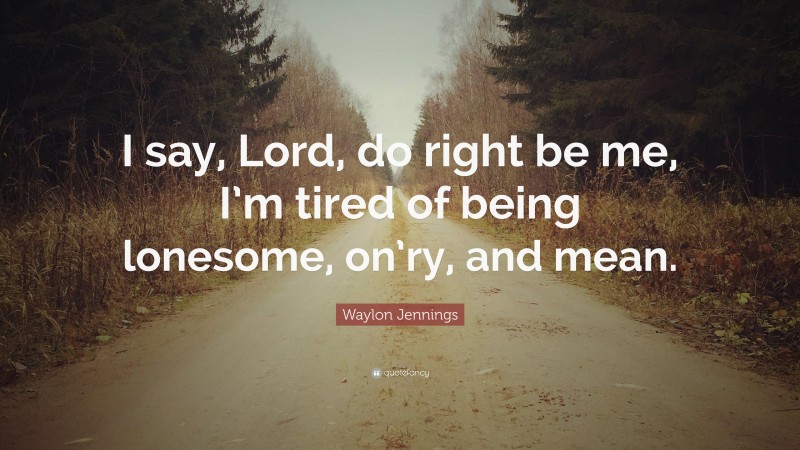 Waylon Jennings Quote: “I say, Lord, do right be me, I’m tired of being lonesome, on’ry, and mean.”
