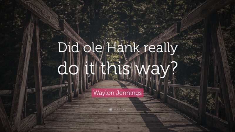 Waylon Jennings Quote: “Did ole Hank really do it this way?”