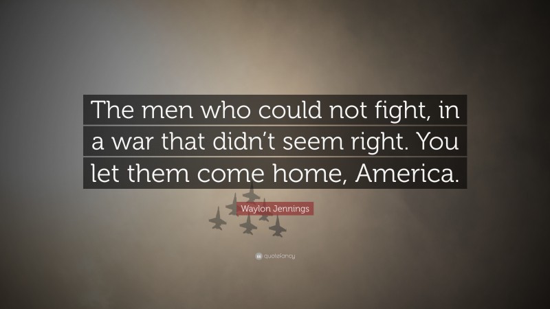 Waylon Jennings Quote: “The men who could not fight, in a war that didn’t seem right. You let them come home, America.”