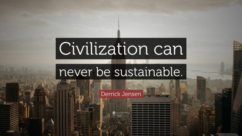 Derrick Jensen Quote: “Civilization can never be sustainable.”
