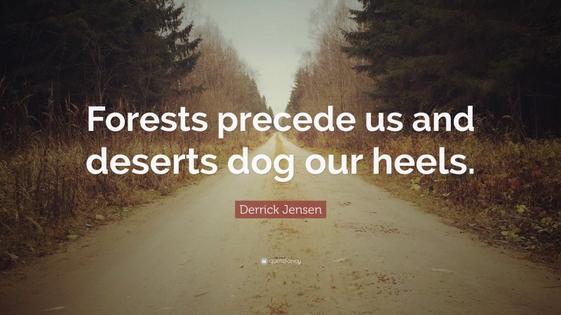 Derrick Jensen Quote: “Forests precede us and deserts dog our heels.”