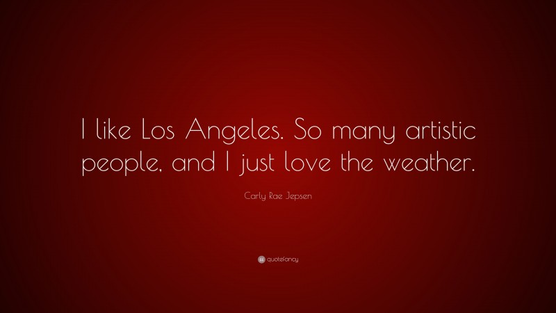 Carly Rae Jepsen Quote: “I like Los Angeles. So many artistic people, and I just love the weather.”
