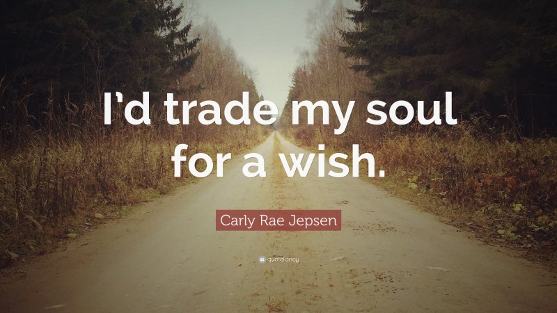 Carly Rae Jepsen Quote: “I’d trade my soul for a wish.”