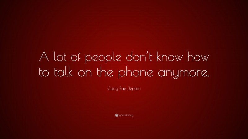 Carly Rae Jepsen Quote: “A lot of people don’t know how to talk on the phone anymore.”