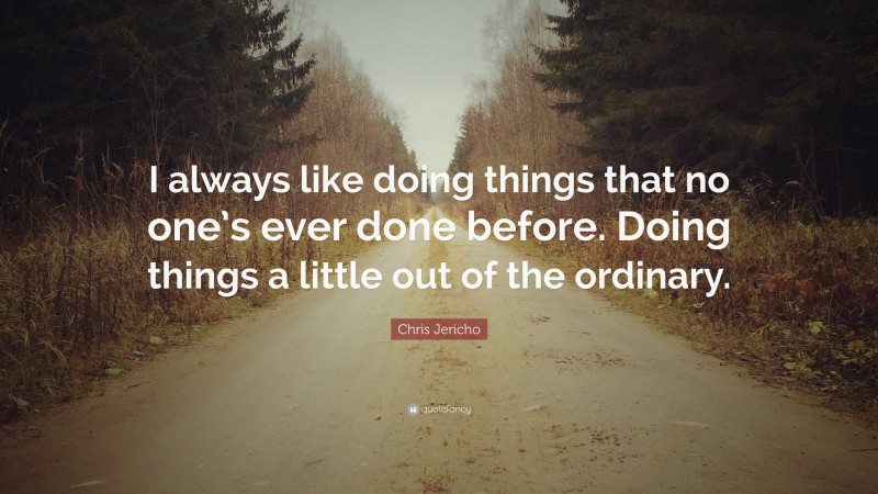 Chris Jericho Quote: “I always like doing things that no one’s ever done before. Doing things a little out of the ordinary.”