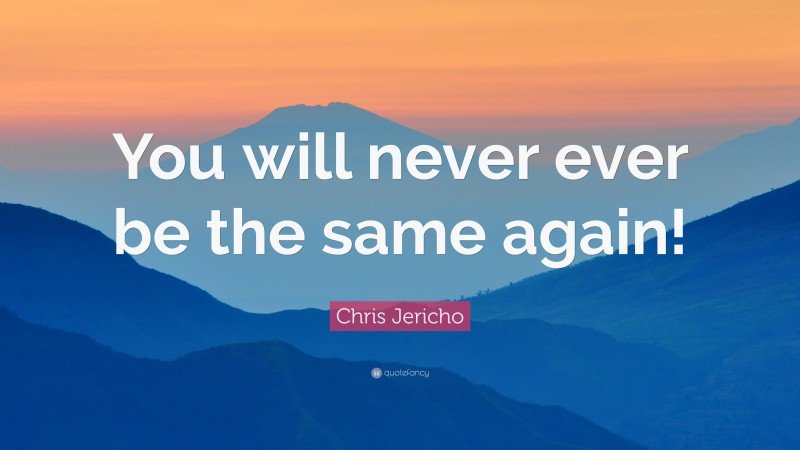 Chris Jericho Quote: “You will never ever be the same again!”