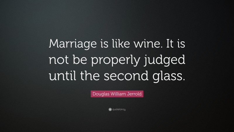 Douglas William Jerrold Quote: “Marriage is like wine. It is not be properly judged until the second glass.”
