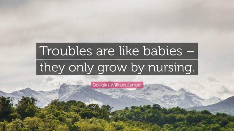 Douglas William Jerrold Quote: “Troubles are like babies – they only grow by nursing.”
