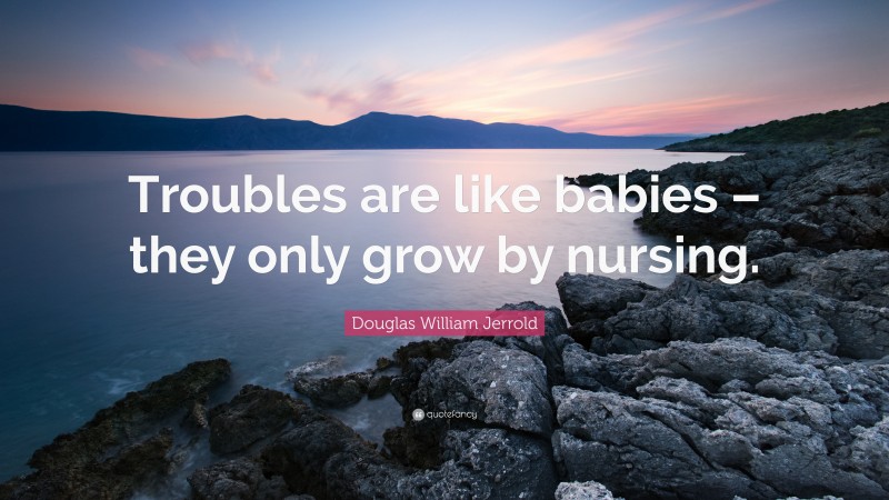 Douglas William Jerrold Quote: “Troubles are like babies – they only grow by nursing.”