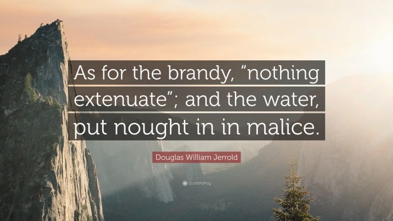 Douglas William Jerrold Quote: “As for the brandy, “nothing extenuate”; and the water, put nought in in malice.”