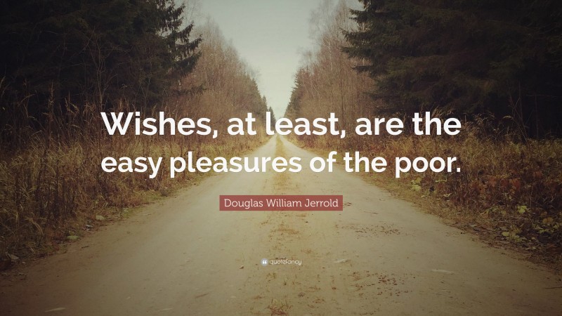 Douglas William Jerrold Quote: “Wishes, at least, are the easy pleasures of the poor.”