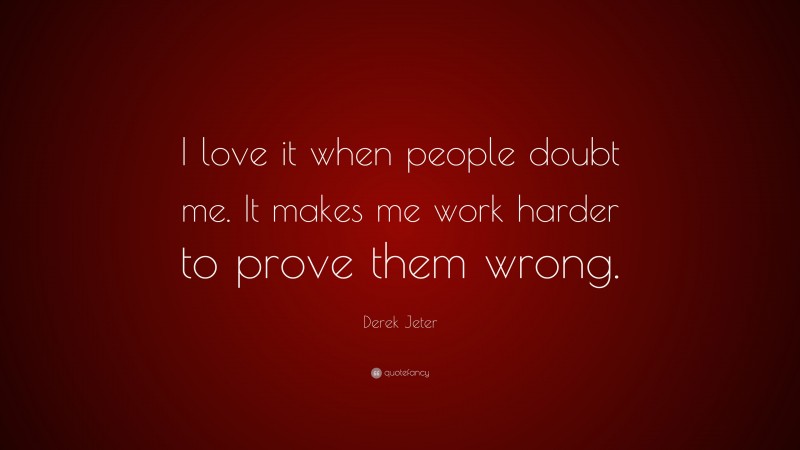Derek Jeter Quote: “I love it when people doubt me. It makes me work harder to prove them wrong.”