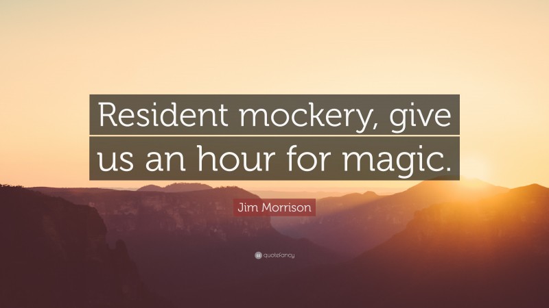Jim Morrison Quote: “Resident mockery, give us an hour for magic.”