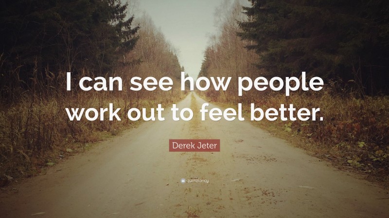 Derek Jeter Quote: “I can see how people work out to feel better.”