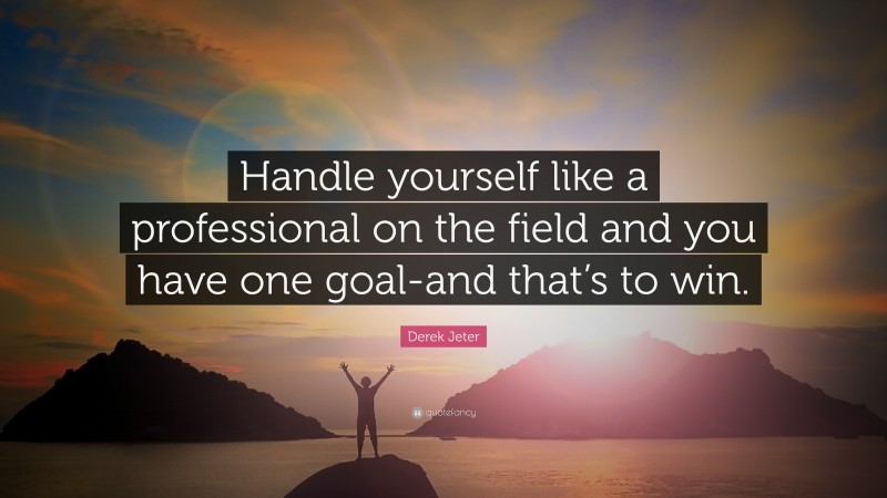 Derek Jeter Quote: “Handle yourself like a professional on the field and you have one goal-and that’s to win.”