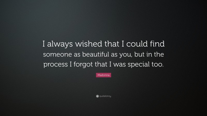Madonna Quote: “I always wished that I could find someone as beautiful as you, but in the process I forgot that I was special too. ”