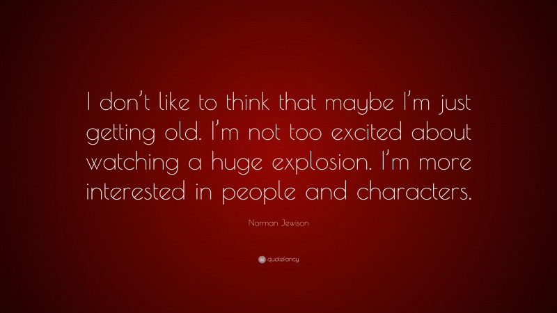 Norman Jewison Quote: “I don’t like to think that maybe I’m just getting old. I’m not too excited about watching a huge explosion. I’m more interested in people and characters.”
