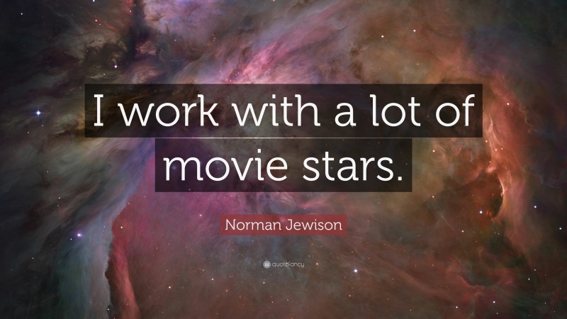 Norman Jewison Quote: “I work with a lot of movie stars.”