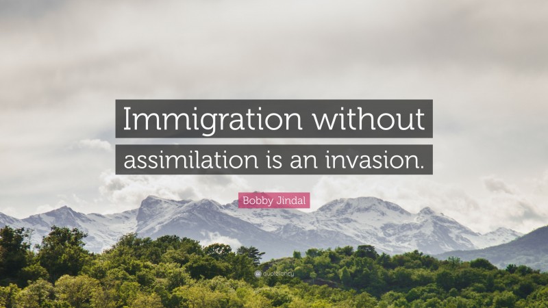 Bobby Jindal Quote: “Immigration without assimilation is an invasion.”