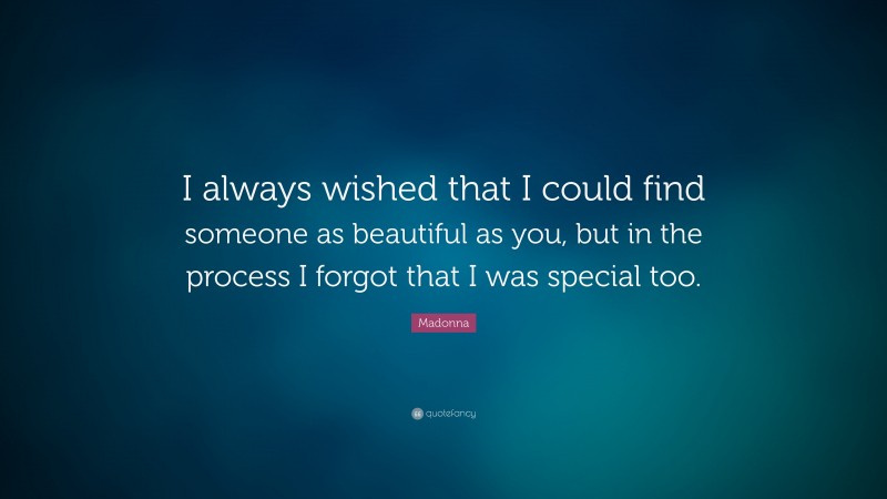 Madonna Quote: “I always wished that I could find someone as beautiful as you, but in the process I forgot that I was special too. ”