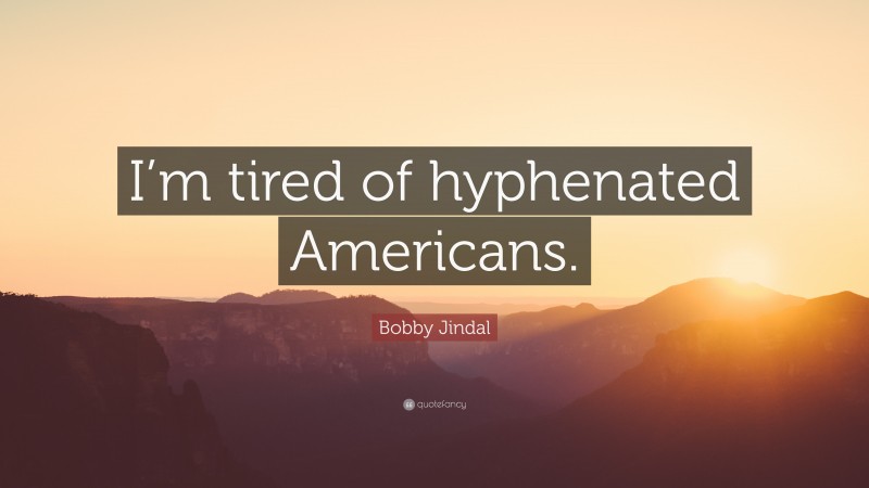 Bobby Jindal Quote: “I’m tired of hyphenated Americans.”