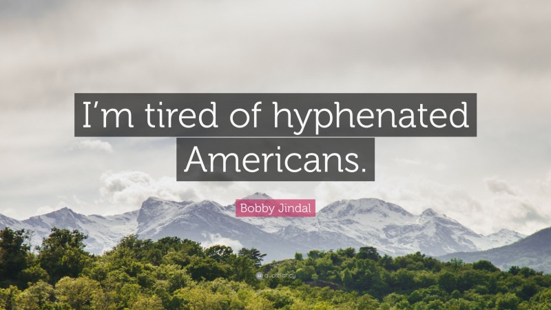 Bobby Jindal Quote: “I’m tired of hyphenated Americans.”