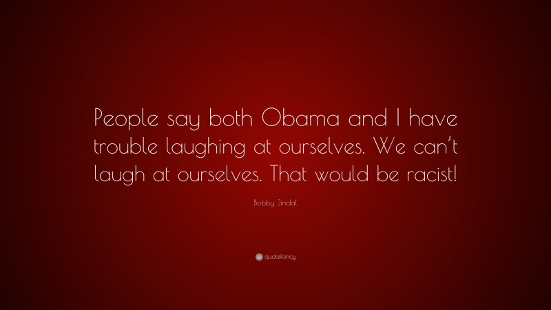Bobby Jindal Quote: “People say both Obama and I have trouble laughing at ourselves. We can’t laugh at ourselves. That would be racist!”