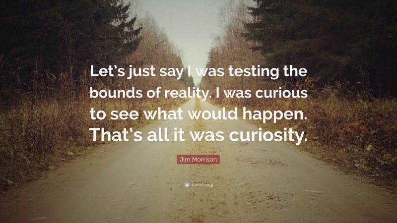 Jim Morrison Quote: “Let’s just say I was testing the bounds of reality. I was curious to see what would happen. That’s all it was curiosity.”