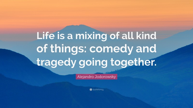 Alejandro Jodorowsky Quote: “Life is a mixing of all kind of things: comedy and tragedy going together.”