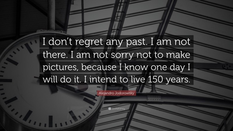 Alejandro Jodorowsky Quote: “I don’t regret any past. I am not there. I am not sorry not to make pictures, because I know one day I will do it. I intend to live 150 years.”