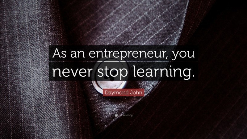 Daymond John Quote: “As an entrepreneur, you never stop learning.”