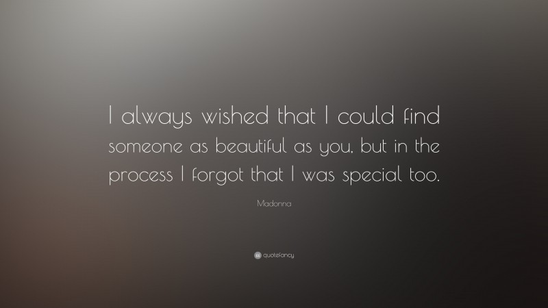 Madonna Quote: “I always wished that I could find someone as beautiful as you, but in the process I forgot that I was special too. ”