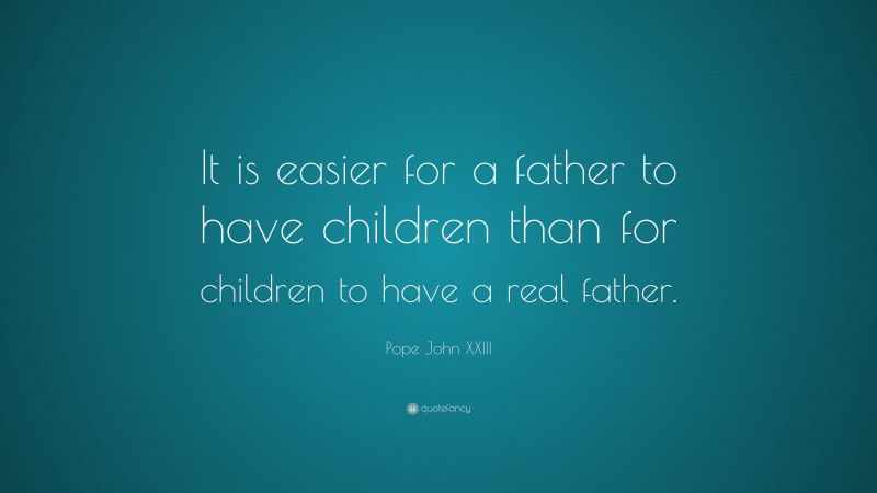Pope John XXIII Quote: “It is easier for a father to have children than for children to have a real father.”