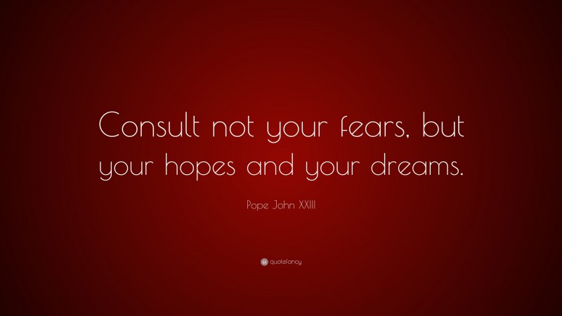 Pope John XXIII Quote: “Consult not your fears, but your hopes and your dreams.”