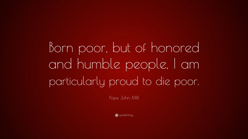 Pope John XXIII Quote: “Born poor, but of honored and humble people, I am particularly proud to die poor.”