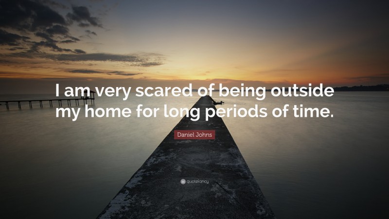 Daniel Johns Quote: “I am very scared of being outside my home for long periods of time.”