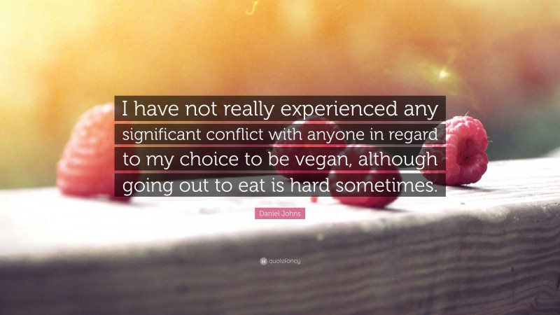 Daniel Johns Quote: “I have not really experienced any significant conflict with anyone in regard to my choice to be vegan, although going out to eat is hard sometimes.”