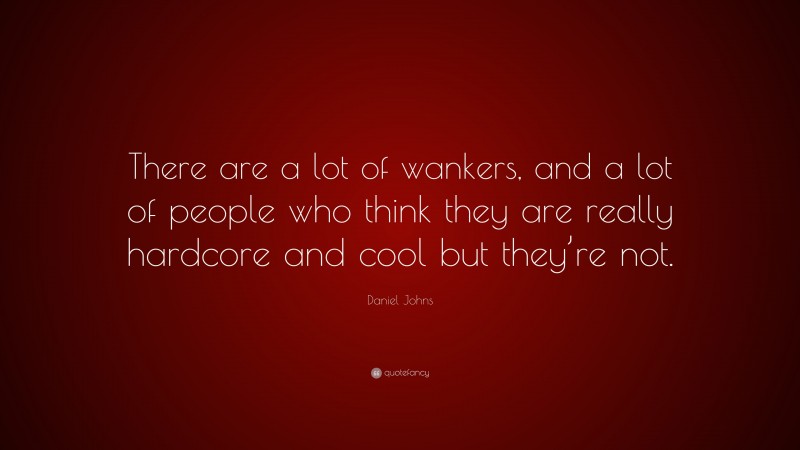 Daniel Johns Quote: “There are a lot of wankers, and a lot of people who think they are really hardcore and cool but they’re not.”