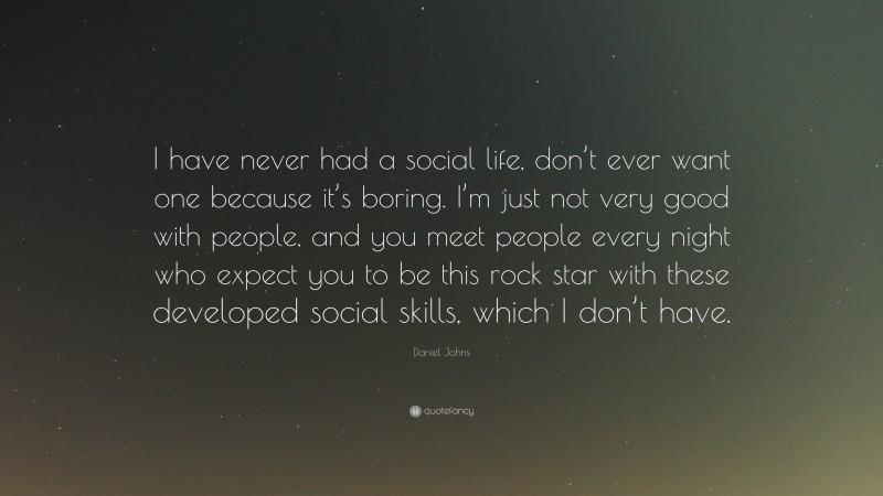 Daniel Johns Quote: “I have never had a social life, don’t ever want one because it’s boring. I’m just not very good with people, and you meet people every night who expect you to be this rock star with these developed social skills, which I don’t have.”