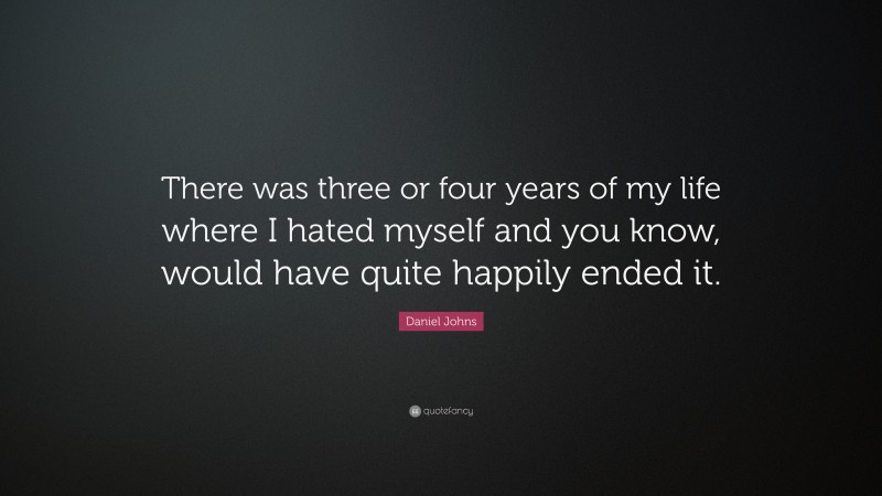 Daniel Johns Quote: “There was three or four years of my life where I hated myself and you know, would have quite happily ended it.”